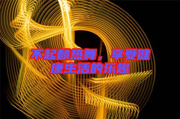 不起麟熱舞，享受健康生活的樂趣