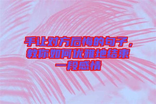 手讓對(duì)方后悔的句子，教你如何優(yōu)雅地結(jié)束一段感情