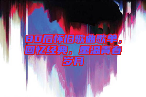 80后懷舊歌曲歌單，回憶經(jīng)典，重溫青春歲月