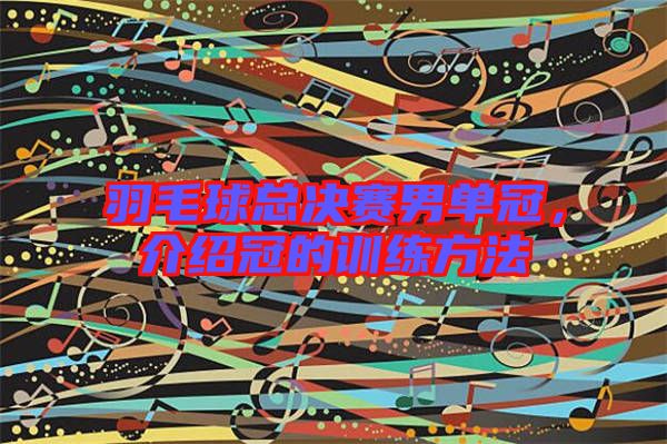 羽毛球總決賽男單冠，介紹冠的訓(xùn)練方法