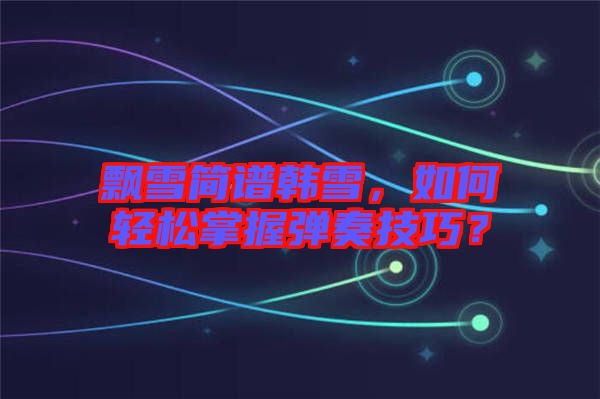 飄雪簡譜韓雪，如何輕松掌握彈奏技巧？