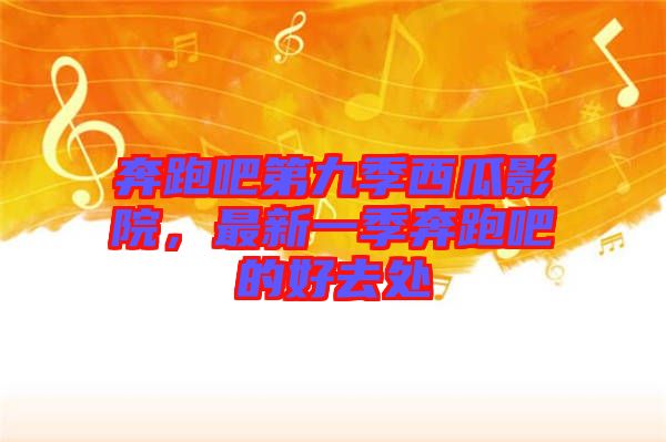 奔跑吧第九季西瓜影院，最新一季奔跑吧的好去處