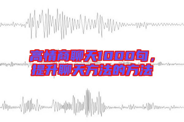 高情商聊天1000句，提升聊天方法的方法