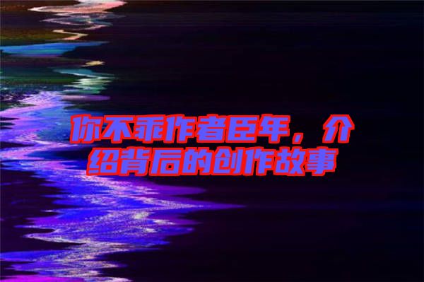 你不乖作者臣年，介紹背后的創(chuàng)作故事