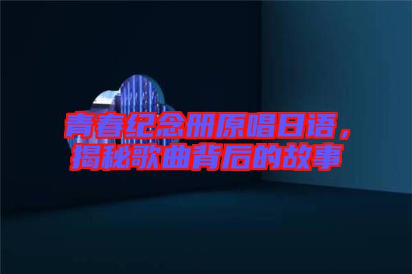 青春紀(jì)念冊原唱日語，揭秘歌曲背后的故事