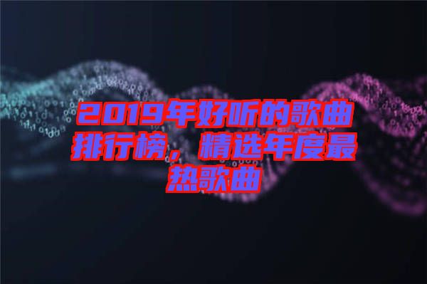 2019年好聽(tīng)的歌曲排行榜，精選年度最熱歌曲