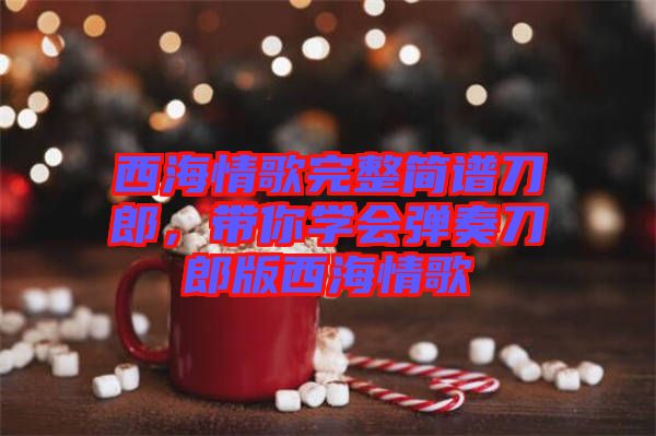 西海情歌完整簡(jiǎn)譜刀郎，帶你學(xué)會(huì)彈奏刀郎版西海情歌