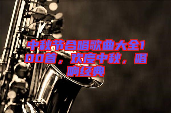 中秋節(jié)合唱歌曲大全100首，歡度中秋，唱響經(jīng)典