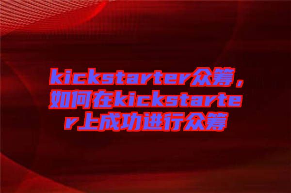 kickstarter眾籌，如何在kickstarter上成功進(jìn)行眾籌