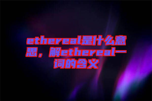 ethereal是什么意思，解ethereal一詞的含義