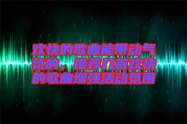 歡快的歌曲能帶動氣氛的，推薦幾首歡快的歌曲增強(qiáng)活動氛圍