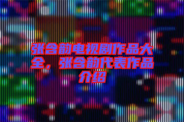 張含韻電視劇作品大全，張含韻代表作品介紹