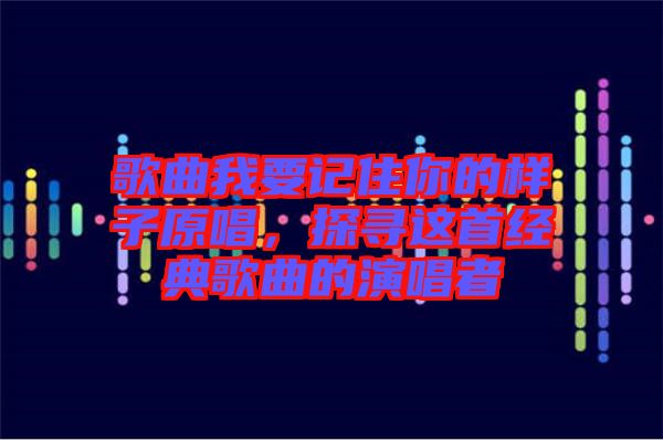 歌曲我要記住你的樣子原唱，探尋這首經(jīng)典歌曲的演唱者