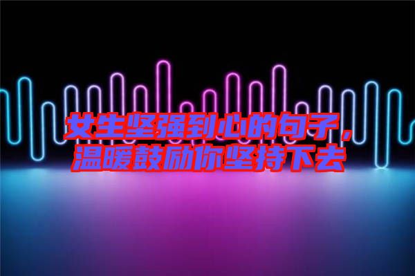 女生堅(jiān)強(qiáng)到心的句子，溫暖鼓勵(lì)你堅(jiān)持下去