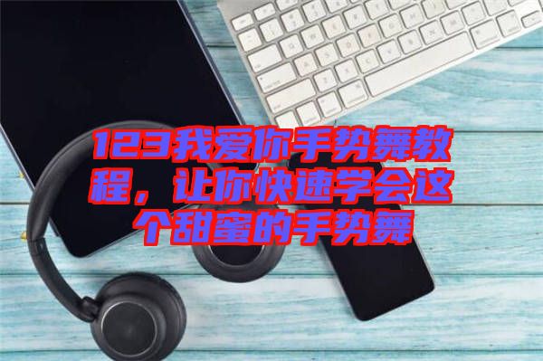 123我愛你手勢舞教程，讓你快速學會這個甜蜜的手勢舞