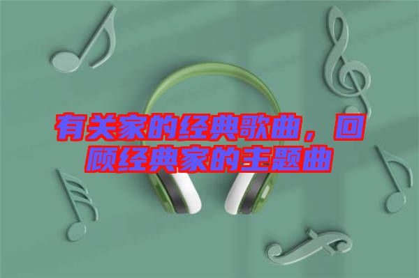 有關家的經(jīng)典歌曲，回顧經(jīng)典家的主題曲