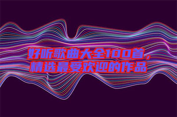 好聽歌曲大全100首，精選最受歡迎的作品