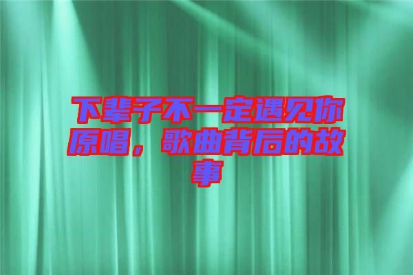 下輩子不一定遇見你原唱，歌曲背后的故事