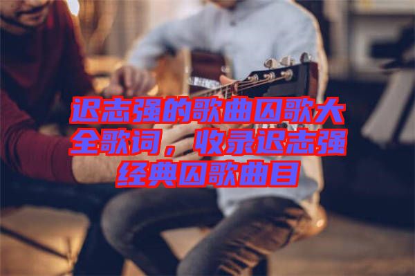 遲志強(qiáng)的歌曲囚歌大全歌詞，收錄遲志強(qiáng)經(jīng)典囚歌曲目