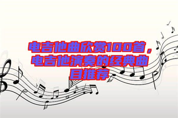 電吉他曲欣賞100首，電吉他演奏的經(jīng)典曲目推薦