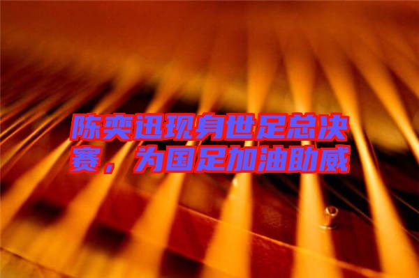 陳奕迅現(xiàn)身世足總決賽，為國(guó)足加油助威