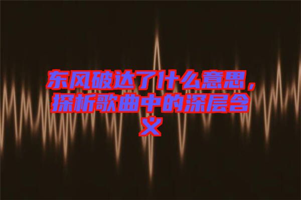 東風(fēng)破達(dá)了什么意思，探析歌曲中的深層含義