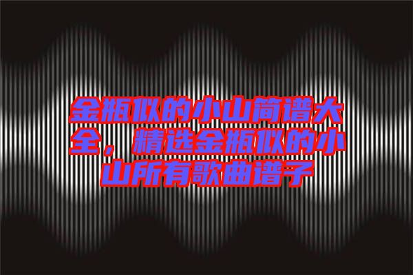 金瓶似的小山簡譜大全，精選金瓶似的小山所有歌曲譜子