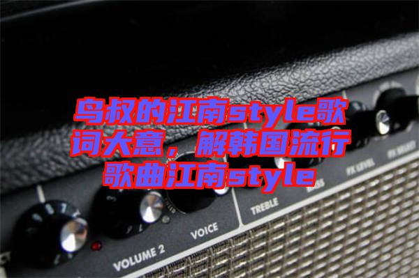 鳥叔的江南style歌詞大意，解韓國流行歌曲江南style