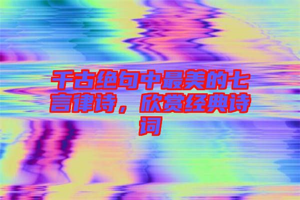 千古絕句中最美的七言律詩，欣賞經(jīng)典詩詞