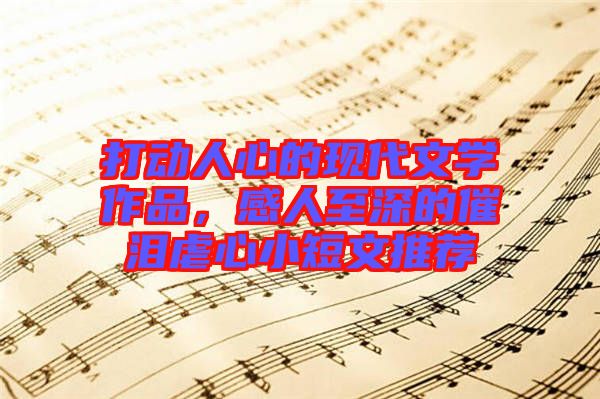 打動人心的現(xiàn)代文學(xué)作品，感人至深的催淚虐心小短文推薦