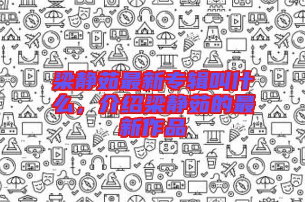 梁靜茹最新專輯叫什么，介紹梁靜茹的最新作品