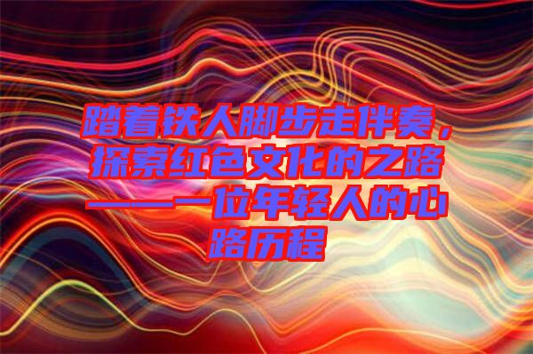 踏著鐵人腳步走伴奏，探索紅色文化的之路——一位年輕人的心路歷程