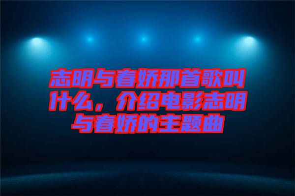 志明與春嬌那首歌叫什么，介紹電影志明與春嬌的主題曲