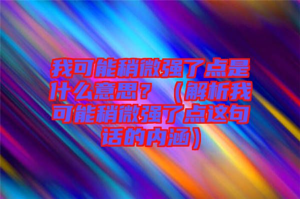 我可能稍微強(qiáng)了點(diǎn)是什么意思？（解析我可能稍微強(qiáng)了點(diǎn)這句話的內(nèi)涵）