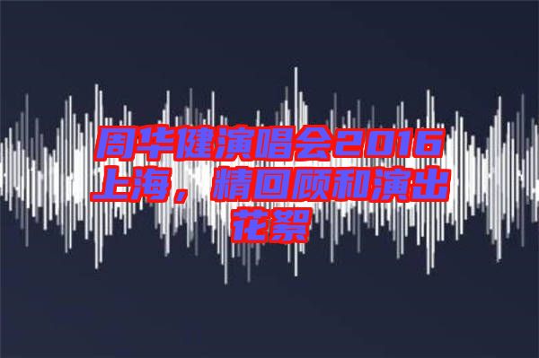 周華健演唱會2016上海，精回顧和演出花絮