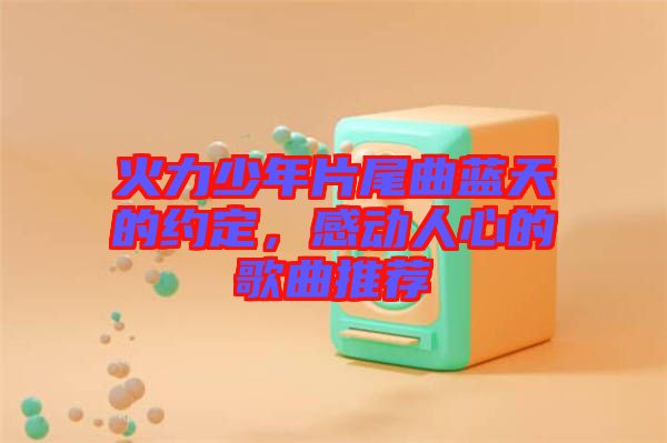 火力少年片尾曲藍天的約定，感動人心的歌曲推薦