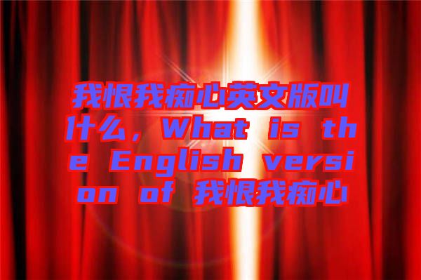 我恨我癡心英文版叫什么，What is the English version of 我恨我癡心