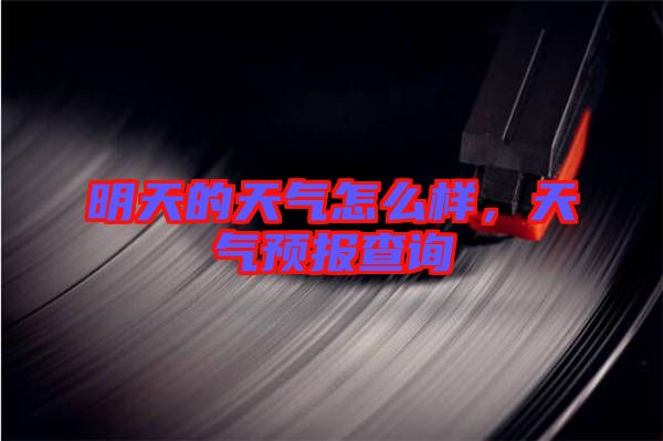 明天的天氣怎么樣，天氣預(yù)報查詢