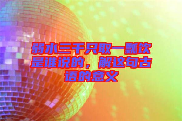 弱水三千只取一瓢飲是誰說的，解這句古語的意義