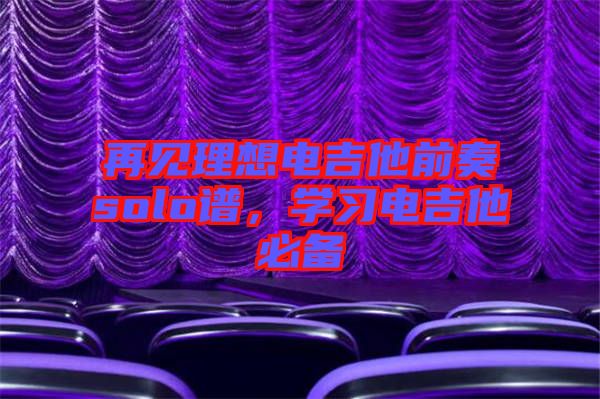 再見理想電吉他前奏solo譜，學(xué)習(xí)電吉他必備