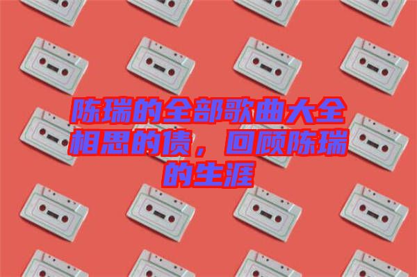 陳瑞的全部歌曲大全相思的債，回顧陳瑞的生涯