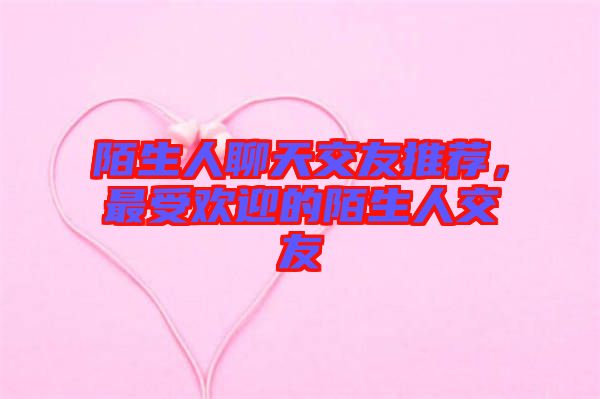 陌生人聊天交友推薦，最受歡迎的陌生人交友