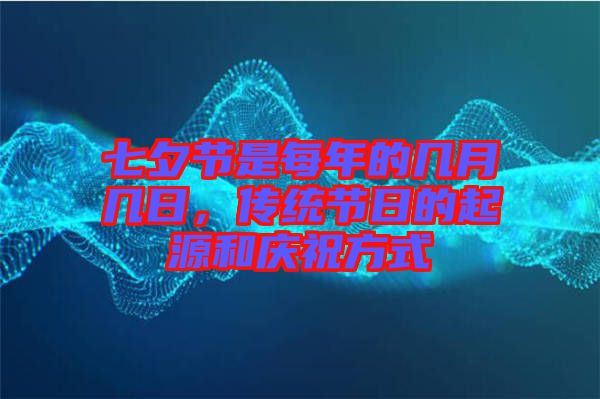 七夕節(jié)是每年的幾月幾日，傳統(tǒng)節(jié)日的起源和慶祝方式