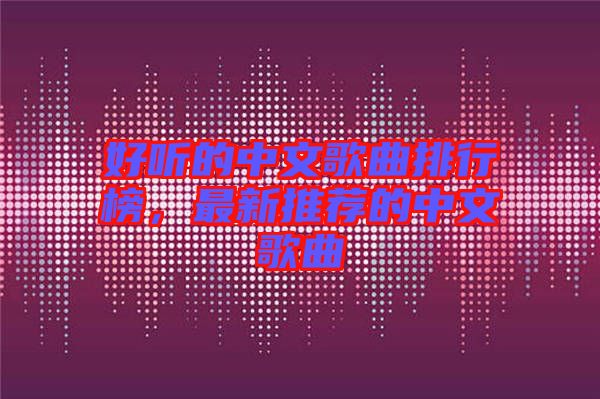 好聽的中文歌曲排行榜，最新推薦的中文歌曲