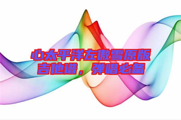 心太平洋左傲雪原版吉他譜，彈唱必備