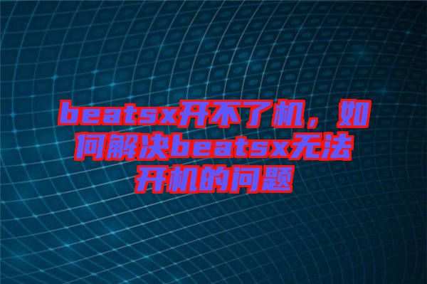 beatsx開(kāi)不了機(jī)，如何解決beatsx無(wú)法開(kāi)機(jī)的問(wèn)題