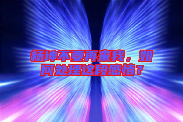 楊坤不要再來我，如何處理這段感情？