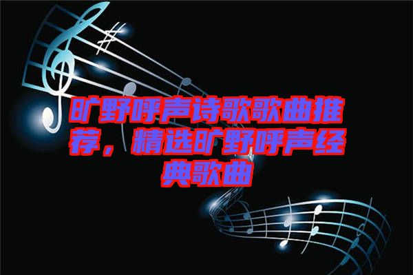 曠野呼聲詩歌歌曲推薦，精選曠野呼聲經(jīng)典歌曲