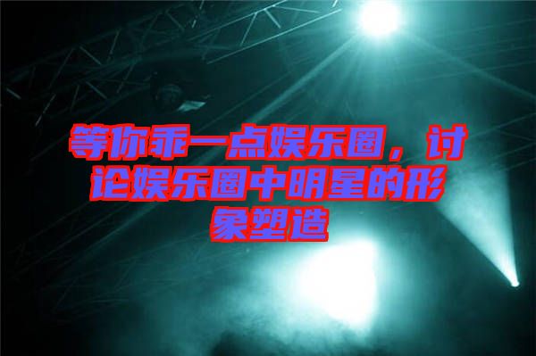 等你乖一點(diǎn)娛樂(lè)圈，討論娛樂(lè)圈中明星的形象塑造