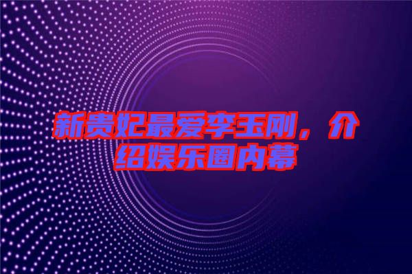 新貴妃最?lèi)?ài)李玉剛，介紹娛樂(lè)圈內(nèi)幕